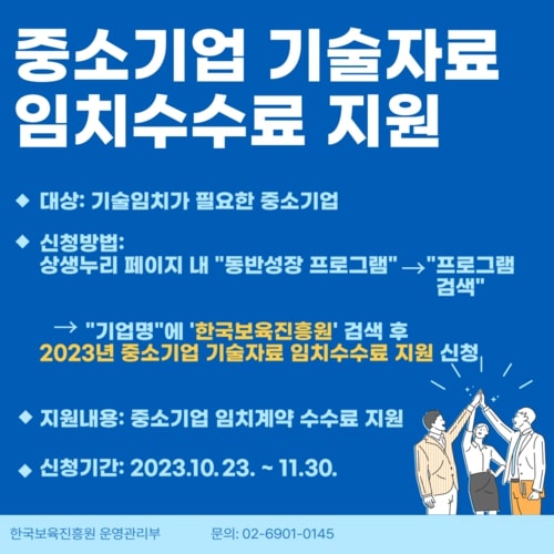 중소기어버 기술자료 임치수수료 지원
대상: 기술임치가 필요한 중소기업
지원내용: 중소기업 임치계약 수수료 지원
신청기간: 2023.10.23. ~ 11.30.
신청방법: 상생누리 페이지 내 동반성장 프로그램 -> 프로그램 검색
-> 기업명에 한국보육진흥원 검색 후 2023년 중소기업 기술자료 임치수수료 지원 신청
한국보육진흥원 운영관리부 문의: 02-6901-0145